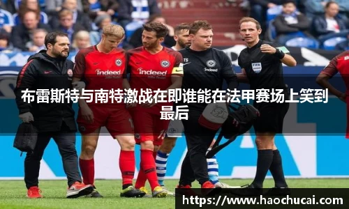 布雷斯特与南特激战在即谁能在法甲赛场上笑到最后