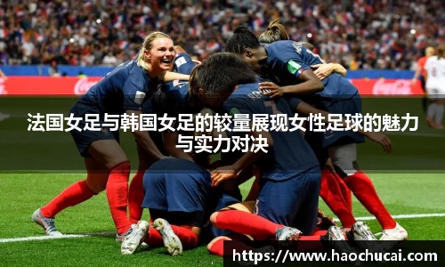 法国女足与韩国女足的较量展现女性足球的魅力与实力对决