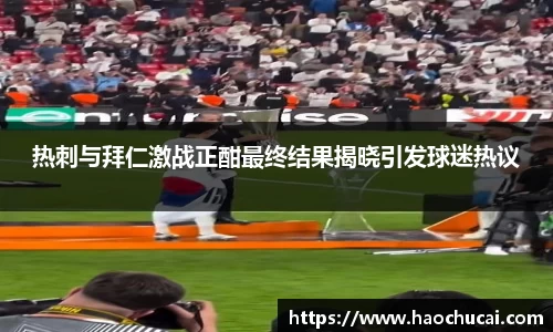 热刺与拜仁激战正酣最终结果揭晓引发球迷热议