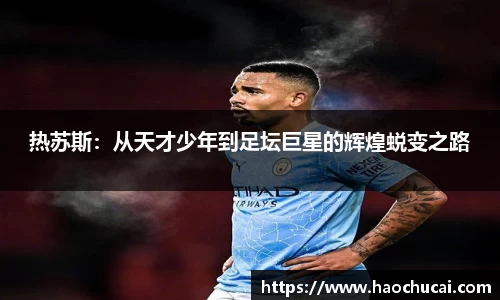 热苏斯：从天才少年到足坛巨星的辉煌蜕变之路